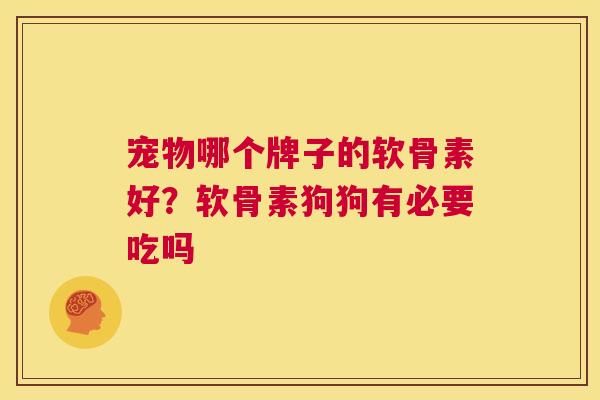 宠物哪个牌子的软骨素好？软骨素狗狗有必要吃吗