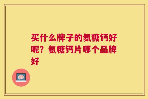 买什么牌子的氨糖钙好呢？氨糖钙片哪个品牌好