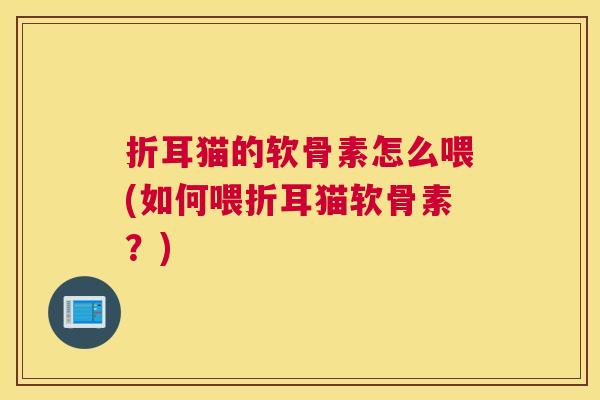 折耳猫的软骨素怎么喂(如何喂折耳猫软骨素？)