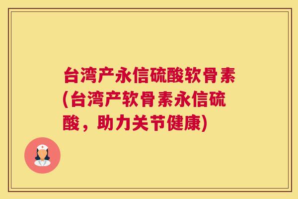 台湾产永信硫酸软骨素(台湾产软骨素永信硫酸，助力关节健康)