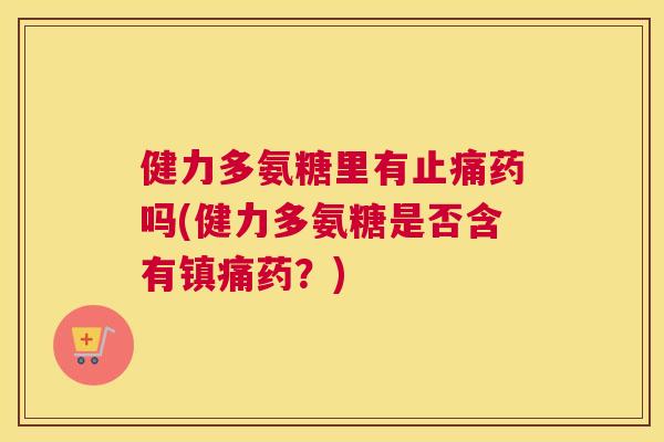健力多氨糖里有止痛药吗(健力多氨糖是否含有镇痛药？)