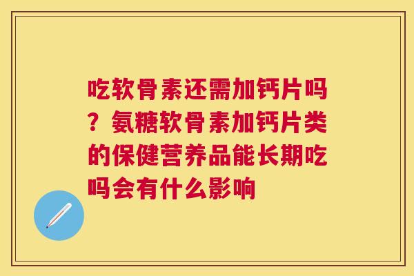 吃软骨素还需加钙片吗？氨糖软骨素加钙片类的保健营养品能长期吃吗会有什么影响