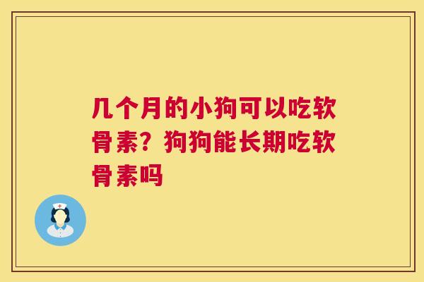 几个月的小狗可以吃软骨素？狗狗能长期吃软骨素吗