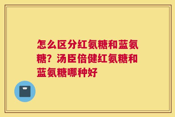 怎么区分红氨糖和蓝氨糖？汤臣倍健红氨糖和蓝氨糖哪种好