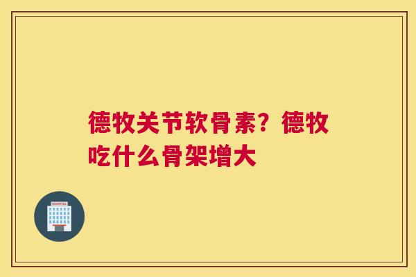 德牧关节软骨素？德牧吃什么骨架增大