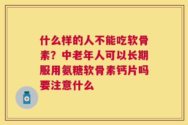 什么样的人不能吃软骨素？中老年人可以长期服用氨糖软骨素钙片吗要注意什么