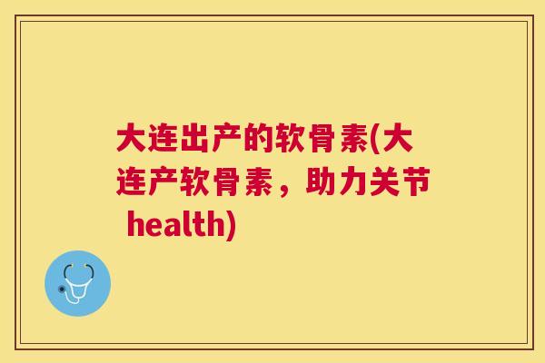 大连出产的软骨素(大连产软骨素，助力关节 health)