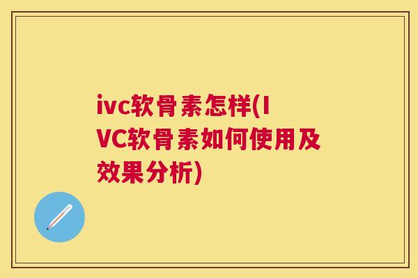 ivc软骨素怎样(IVC软骨素如何使用及效果分析)