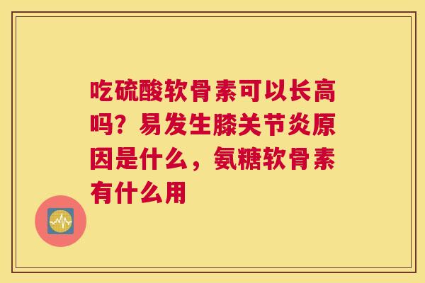 吃硫酸软骨素可以长高吗？易发生膝原因是什么，氨糖软骨素有什么用
