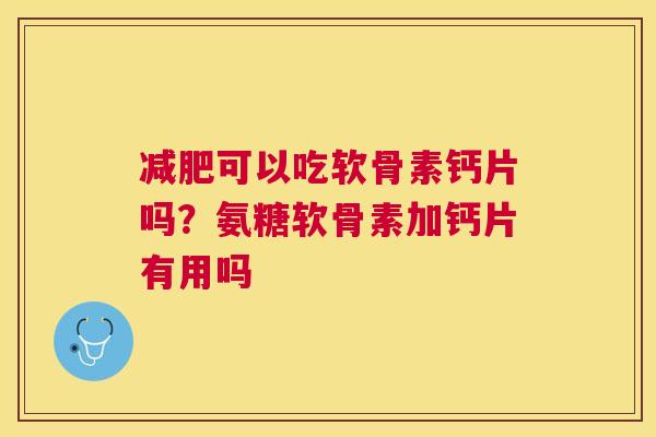 减肥可以吃软骨素钙片吗？氨糖软骨素加钙片有用吗