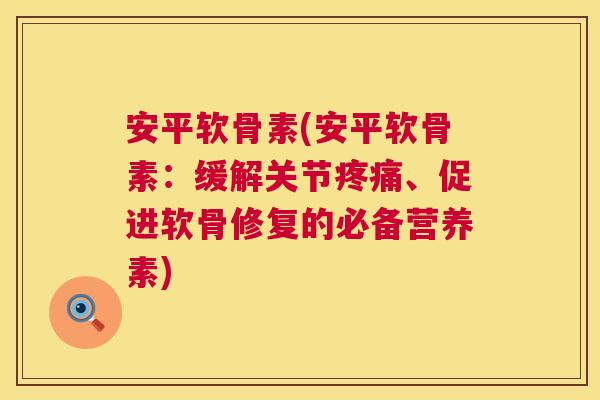 安平软骨素(安平软骨素：缓解关节疼痛、促进软骨修复的必备营养素)