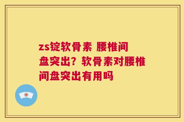 zs锭软骨素 腰椎间盘突出？软骨素对腰椎间盘突出有用吗