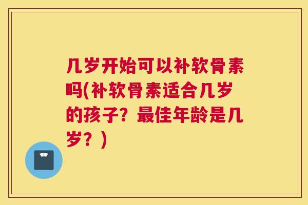 几岁开始可以补软骨素吗(补软骨素适合几岁的孩子？佳年龄是几岁？)