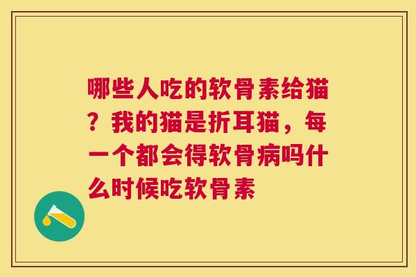 哪些人吃的软骨素给猫？我的猫是折耳猫，每一个都会得软骨病吗什么时候吃软骨素