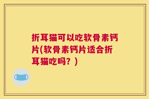 折耳猫可以吃软骨素钙片(软骨素钙片适合折耳猫吃吗？)