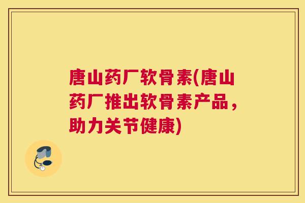 唐山药厂软骨素(唐山药厂推出软骨素产品，助力关节健康)