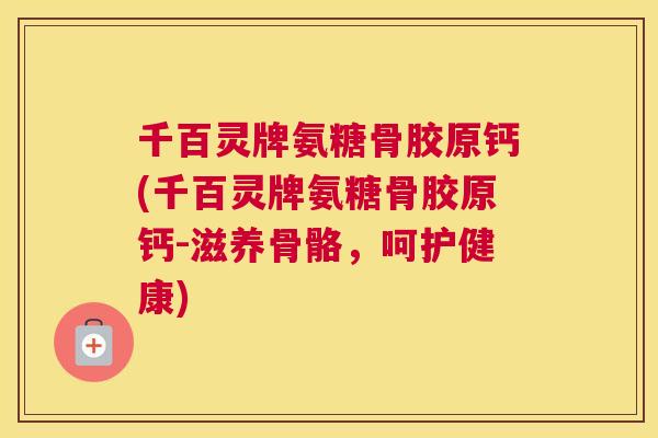 千百灵牌氨糖骨胶原钙(千百灵牌氨糖骨胶原钙-滋养骨骼，呵护健康)