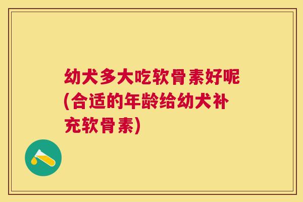 幼犬多大吃软骨素好呢(合适的年龄给幼犬补充软骨素)