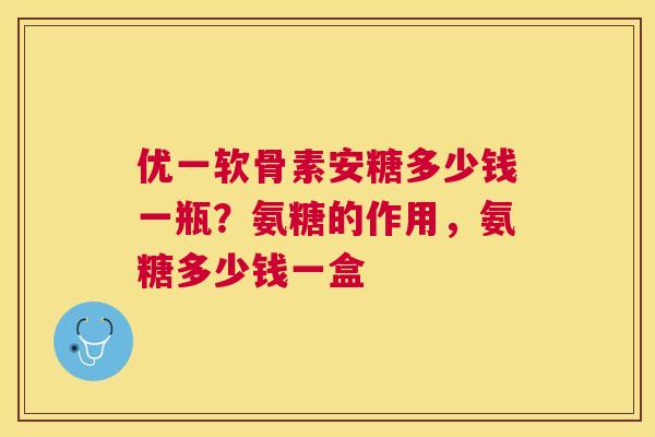 优一软骨素安糖多少钱一瓶？氨糖的作用，氨糖多少钱一盒