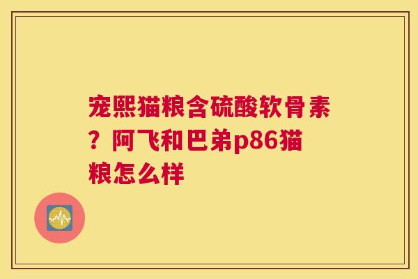 宠熙猫粮含硫酸软骨素？阿飞和巴弟p86猫粮怎么样