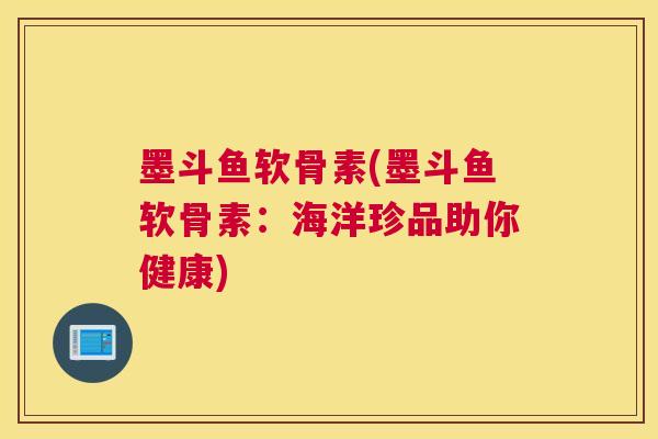 墨斗鱼软骨素(墨斗鱼软骨素：海洋珍品助你健康)