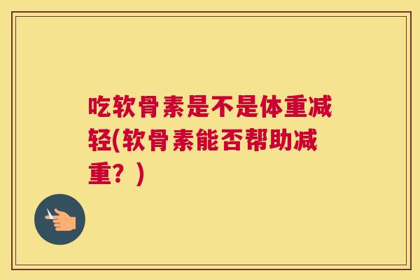 吃软骨素是不是体重减轻(软骨素能否帮助减重？)