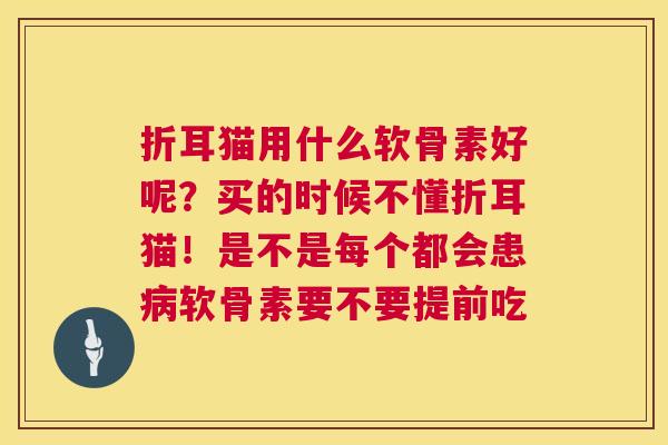 折耳猫用什么软骨素好呢？买的时候不懂折耳猫！是不是每个都会患病软骨素要不要提前吃