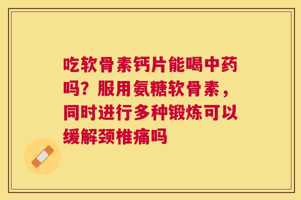 吃软骨素钙片能喝吗？服用氨糖软骨素，同时进行多种锻炼可以缓解颈椎痛吗