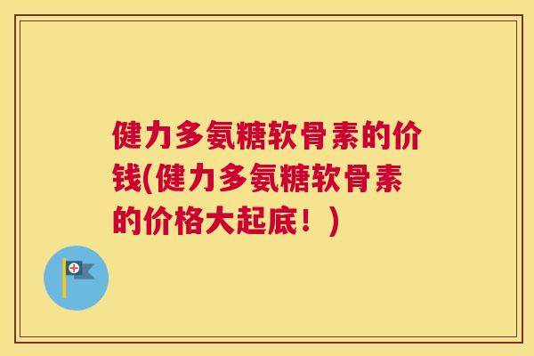 健力多氨糖软骨素的价钱(健力多氨糖软骨素的价格大起底!) 健力多氨糖软骨素的价钱(健力多氨糖软骨素的价格大起底!)