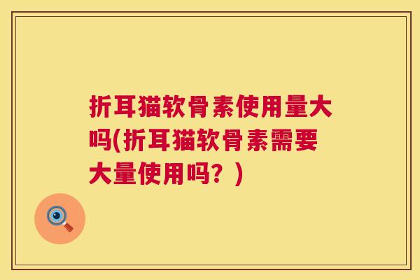 折耳猫软骨素使用量大吗(折耳猫软骨素需要大量使用吗？)