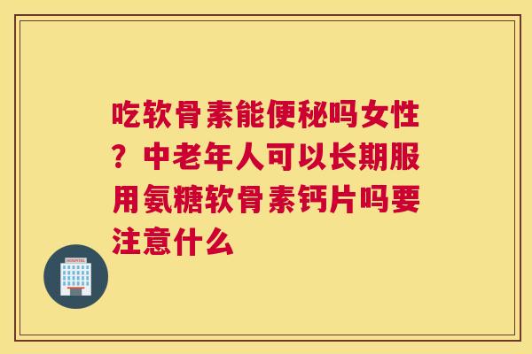 吃软骨素能吗女性?中老年人可以长期服用氨糖软骨素钙片吗要注意什么 吃软骨素能吗女性?中老年人可以长期服用氨糖软骨素钙片吗要注意什么