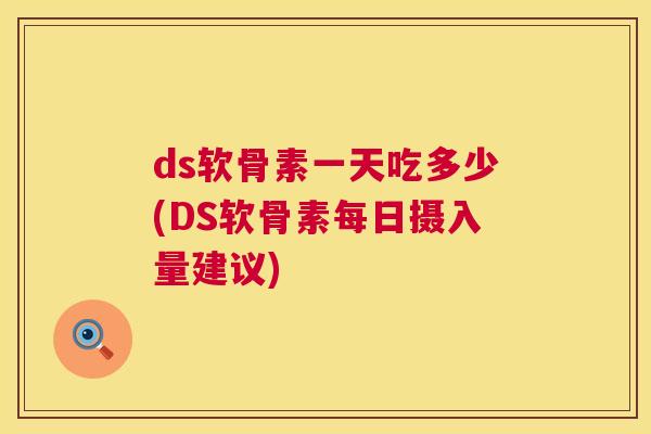 ds软骨素一天吃多少(DS软骨素每日摄入量建议)