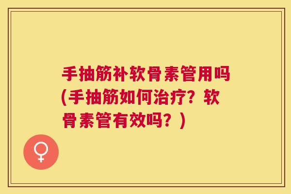 手抽筋补软骨素管用吗(手抽筋如何治疗？软骨素管有效吗？)