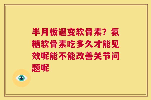 半月板退变软骨素？氨糖软骨素吃多久才能见效呢能不能改善关节问题呢