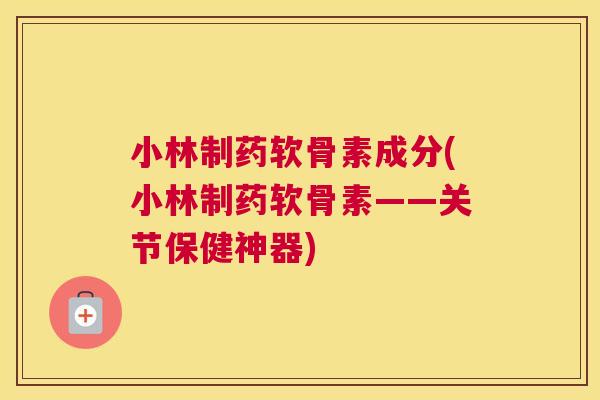 小林制药软骨素成分(小林制药软骨素——关节保健神器)