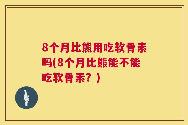 8个月比熊用吃软骨素吗(8个月比熊能不能吃软骨素？)