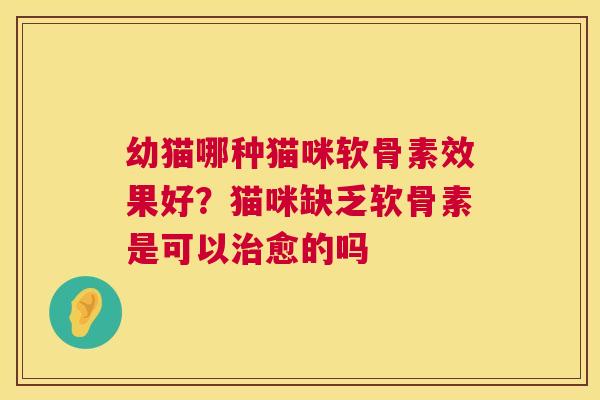 幼猫哪种猫咪软骨素效果好？猫咪缺乏软骨素是可以治愈的吗