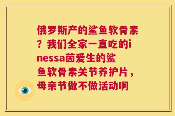俄罗斯产的鲨鱼软骨素？我们全家一直吃的inessa茵爱生的鲨鱼软骨素关节养护片，母亲节做不做活动啊
