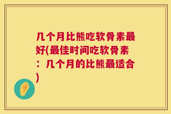几个月比熊吃软骨素最好(最佳时间吃软骨素：几个月的比熊最适合)