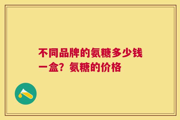 不同品牌的氨糖多少钱一盒？氨糖的价格