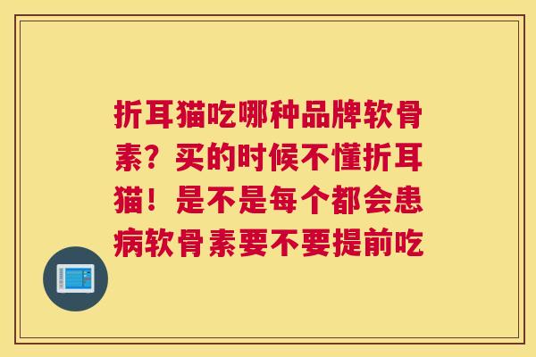 折耳猫吃哪种品牌软骨素？买的时候不懂折耳猫！是不是每个都会患病软骨素要不要提前吃