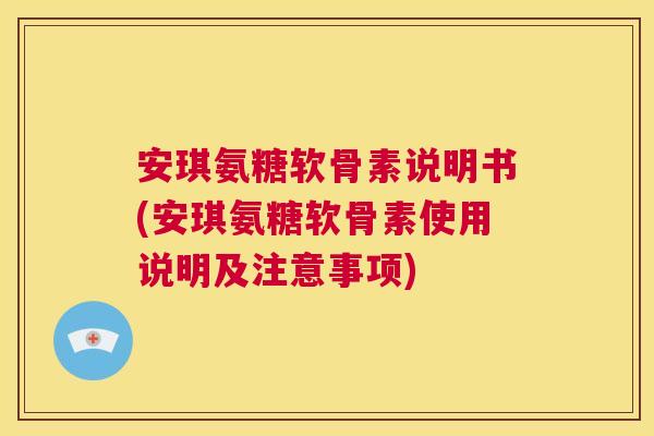 安琪氨糖软骨素说明书(安琪氨糖软骨素使用说明及注意事项)