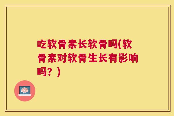 吃软骨素长软骨吗(软骨素对软骨生长有影响吗？)