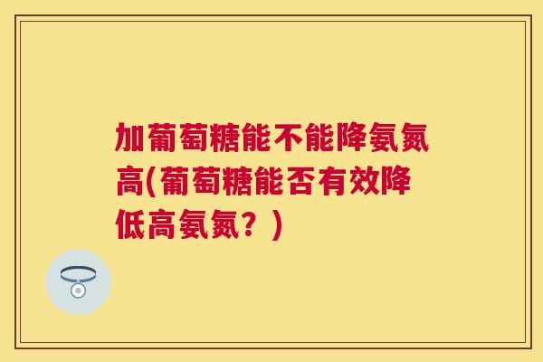 加葡萄糖能不能降氨氮高(葡萄糖能否有效降低高氨氮？)