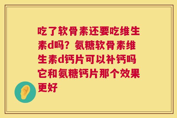 吃了软骨素还要吃维生素d吗？氨糖软骨素维生素d钙片可以补钙吗它和氨糖钙片那个效果更好