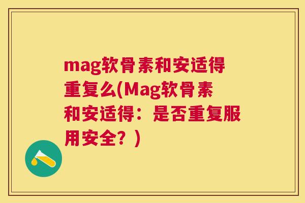mag软骨素和安适得重复么(Mag软骨素和安适得：是否重复服用安全？)