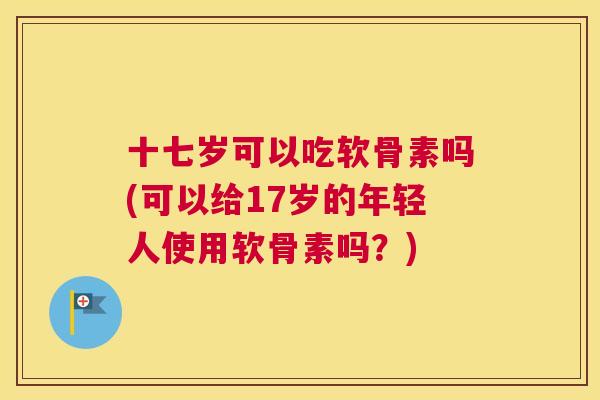 十七岁可以吃软骨素吗(可以给17岁的年轻人使用软骨素吗？)