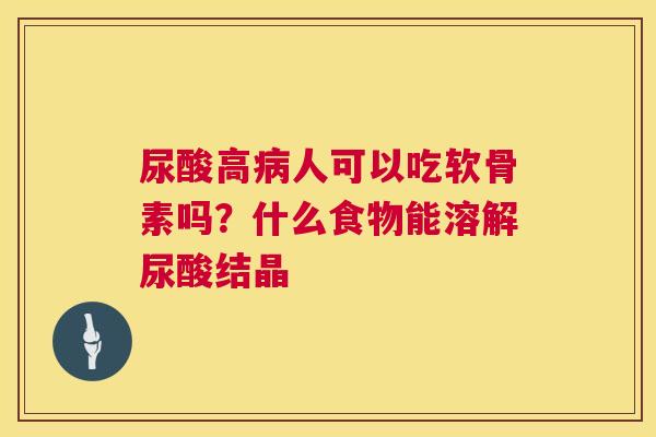 尿酸高病人可以吃软骨素吗？什么食物能溶解尿酸结晶