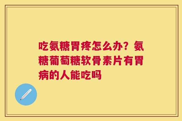 吃氨糖胃疼怎么办？氨糖葡萄糖软骨素片有胃病的人能吃吗