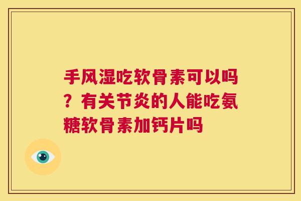 手风湿吃软骨素可以吗？有关节炎的人能吃氨糖软骨素加钙片吗